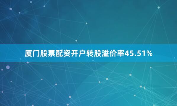 厦门股票配资开户转股溢价率45.51%