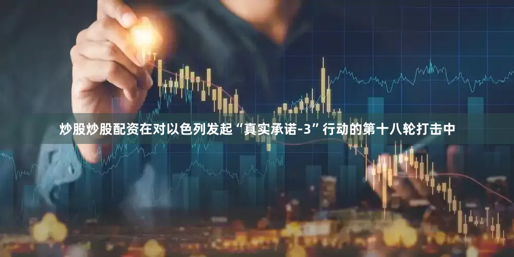 炒股炒股配资在对以色列发起“真实承诺-3”行动的第十八轮打击中