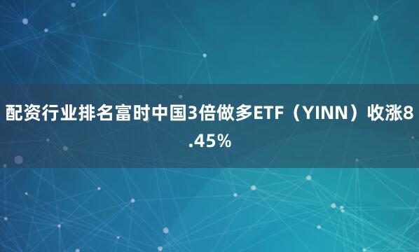 配资行业排名富时中国3倍做多ETF（YINN）收涨8.45%