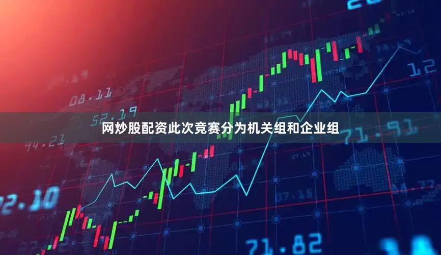 网炒股配资此次竞赛分为机关组和企业组