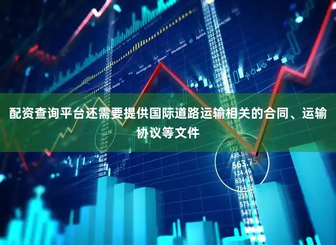 配资查询平台还需要提供国际道路运输相关的合同、运输协议等文件