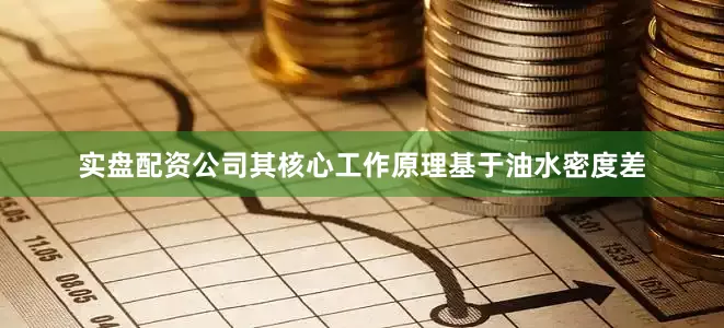 实盘配资公司其核心工作原理基于油水密度差