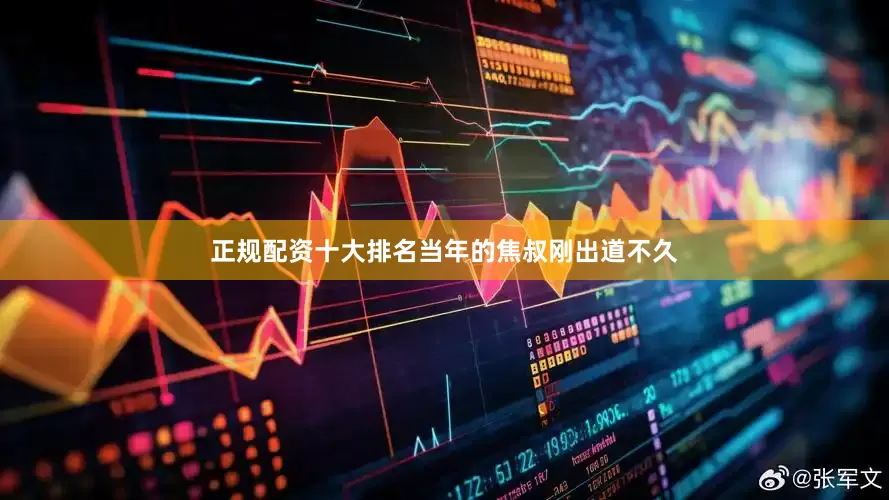 正规配资十大排名当年的焦叔刚出道不久