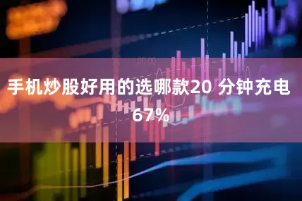 手机炒股好用的选哪款20 分钟充电 67%