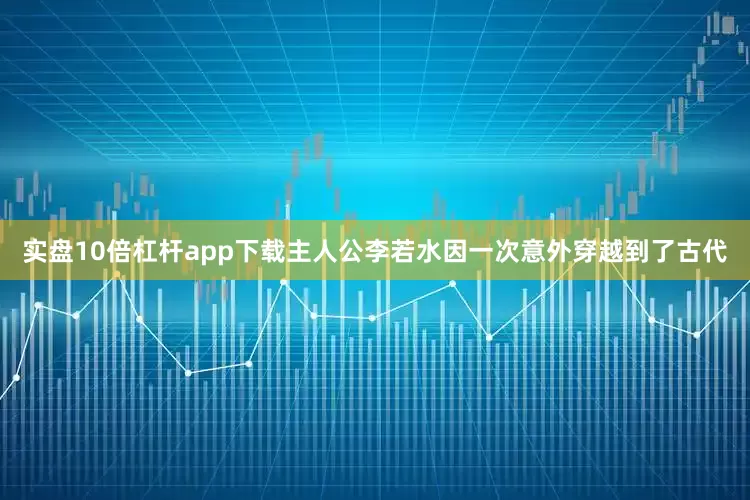 实盘10倍杠杆app下载主人公李若水因一次意外穿越到了古代
