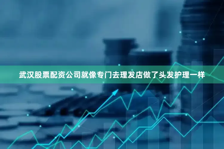 武汉股票配资公司就像专门去理发店做了头发护理一样