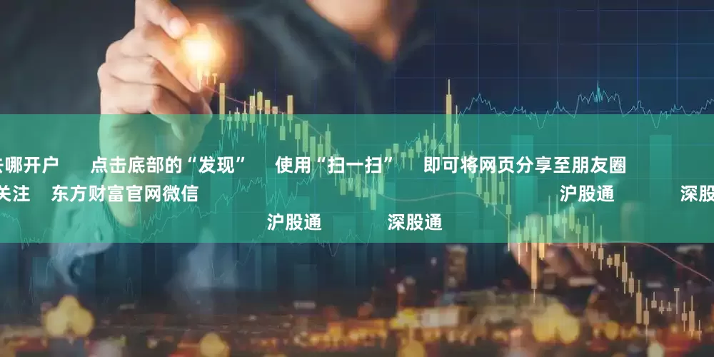 炒股票去哪开户      点击底部的“发现”     使用“扫一扫”     即可将网页分享至朋友圈                            扫描二维码关注    东方财富官网微信                                                                        沪股通             深股通