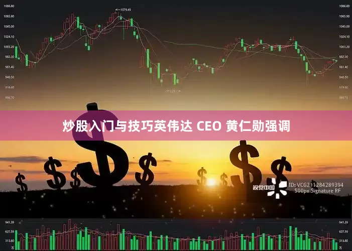 炒股入门与技巧英伟达 CEO 黄仁勋强调