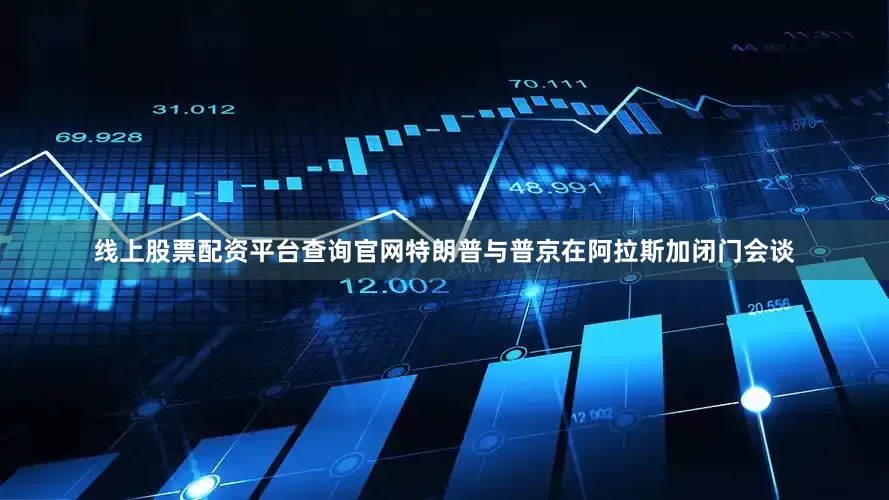 线上股票配资平台查询官网特朗普与普京在阿拉斯加闭门会谈