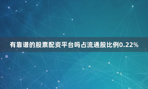 有靠谱的股票配资平台吗占流通股比例0.22%