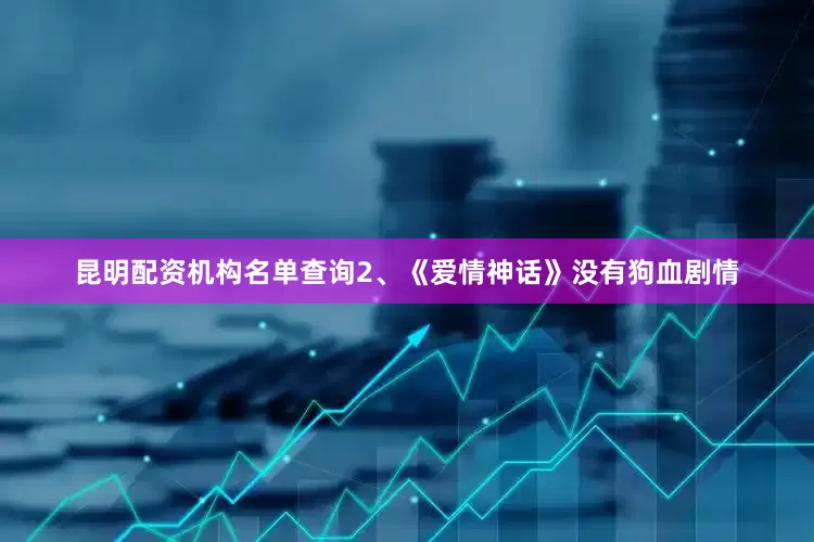 昆明配资机构名单查询2、《爱情神话》没有狗血剧情