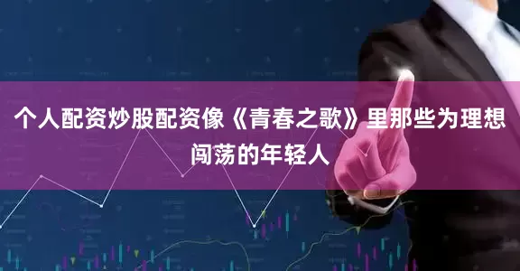个人配资炒股配资像《青春之歌》里那些为理想闯荡的年轻人