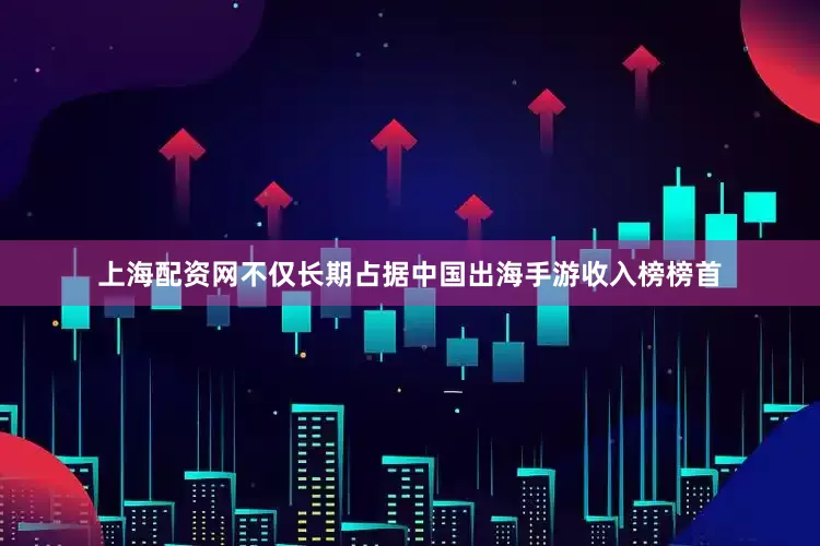上海配资网不仅长期占据中国出海手游收入榜榜首