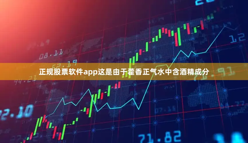 正规股票软件app这是由于藿香正气水中含酒精成分