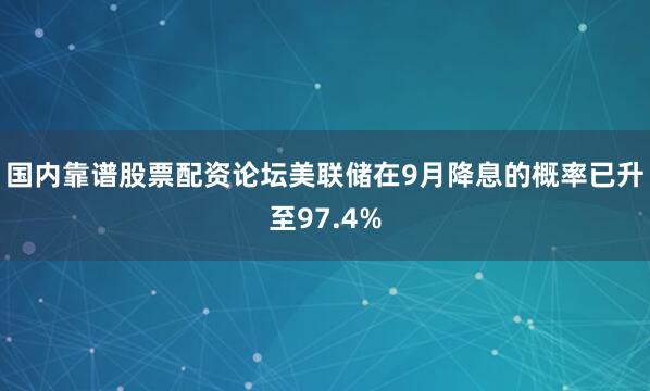 国内靠谱股票配资论坛美联储在9月降息的概率已升至97.4%