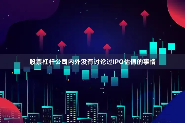 股票杠杆公司内外没有讨论过IPO估值的事情