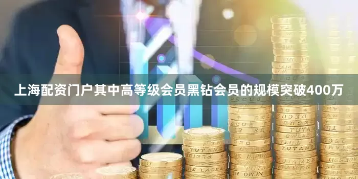 上海配资门户其中高等级会员黑钻会员的规模突破400万