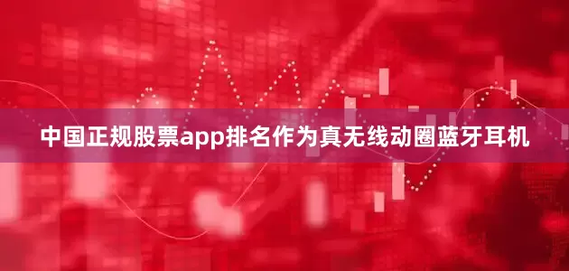 中国正规股票app排名作为真无线动圈蓝牙耳机
