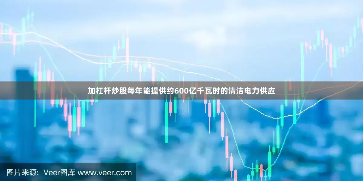 加杠杆炒股每年能提供约600亿千瓦时的清洁电力供应